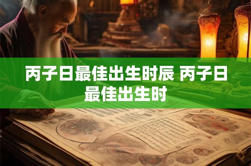 丙子日最佳出生时辰 丙子日最佳出生时 丙子日最佳出生时辰 丙子日最佳出生时
