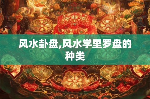 风水卦盘,风水学里罗盘的种类