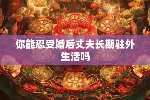 你能忍受婚后丈夫长期驻外生活吗