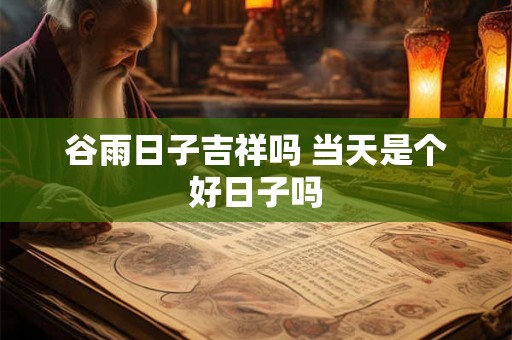 谷雨日子吉祥吗 当天是个好日子吗