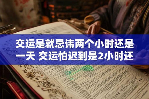 交运是就忌讳两个小时还是一天 交运怕迟到是2小时还是1天