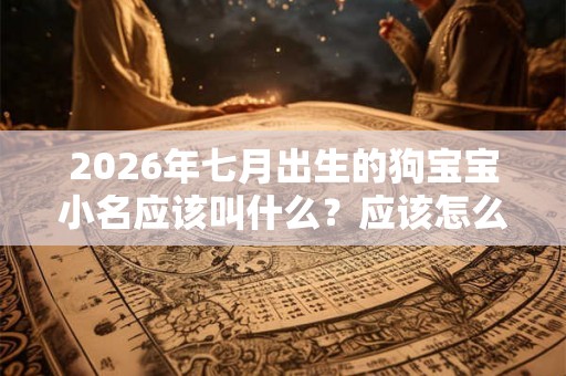 2026年七月出生的狗宝宝小名应该叫什么？应该怎么取小名？