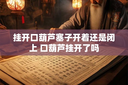 挂开口葫芦塞子开着还是闭上 口葫芦挂开了吗