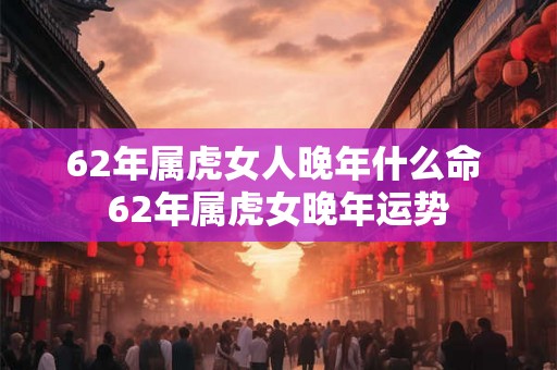 62年属虎女人晚年什么命 62年属虎女晚年运势