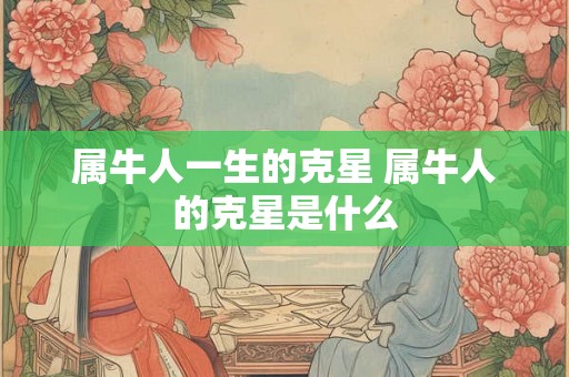 属牛人一生的克星 属牛人的克星是什么 属牛人一生的克星 属牛人的克星是什么