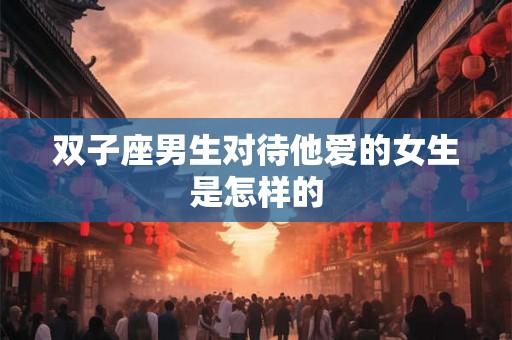双子座男生对待他爱的女生是怎样的