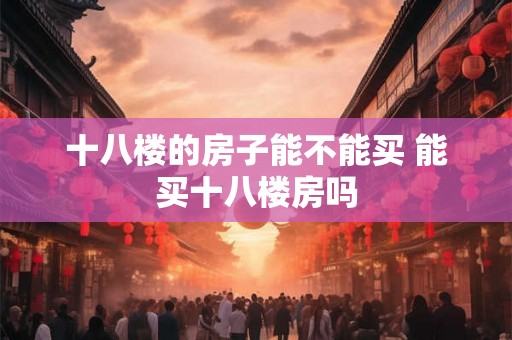 十八楼的房子能不能买 能买十八楼房吗 十八楼的房子能不能买 能买十八楼房吗