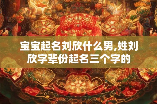 宝宝起名刘欣什么男,姓刘欣字辈份起名三个字的