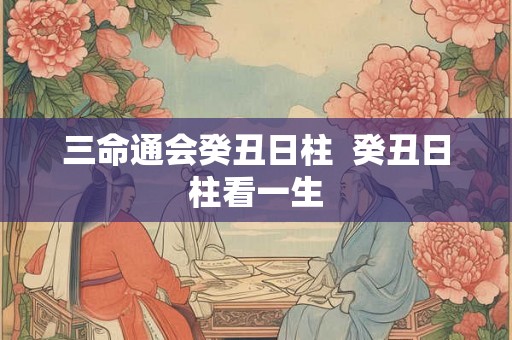 三命通会癸丑日柱  癸丑日柱看一生