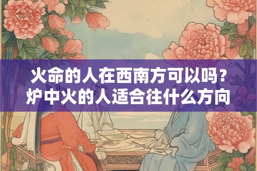 火命的人在西南方可以吗？炉中火的人适合往什么方向发展？