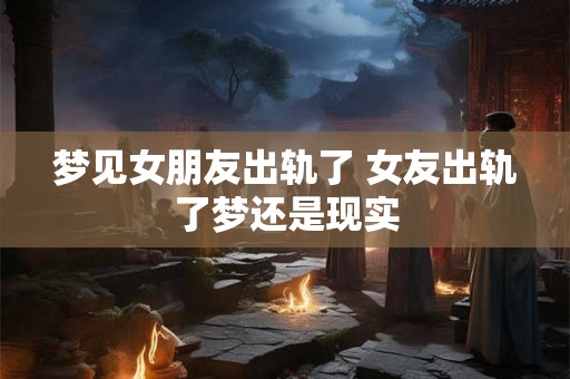 梦见女朋友出轨了 女友出轨了梦还是现实
