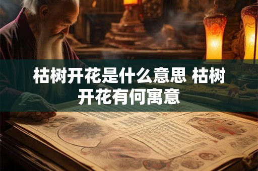 枯树开花是什么意思 枯树开花有何寓意 枯树开花是什么意思 枯树开花有何寓意