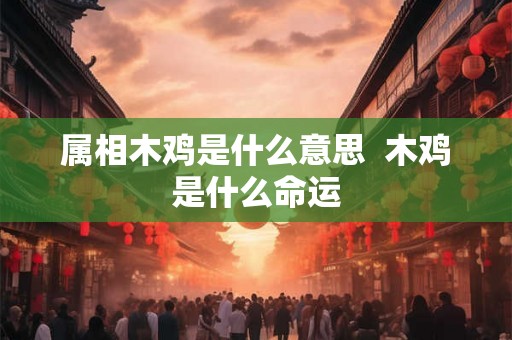 属相木鸡是什么意思  木鸡是什么命运
