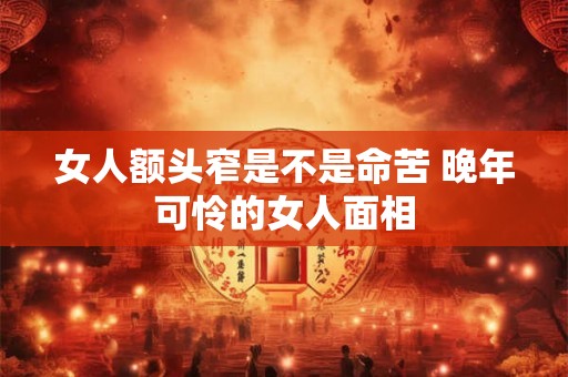 女人额头窄是不是命苦 晚年可怜的女人面相