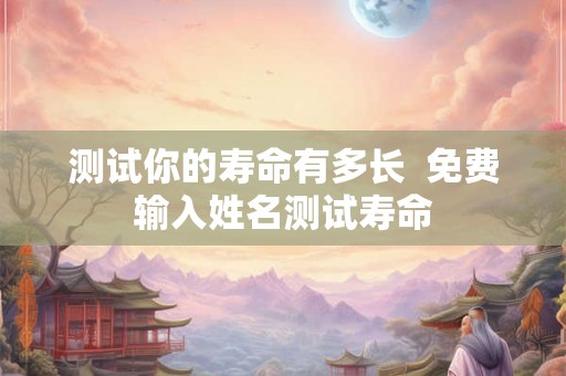 测试你的寿命有多长  免费输入姓名测试寿命