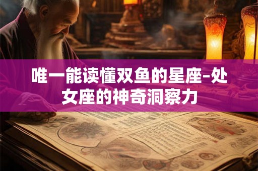 唯一能读懂双鱼的星座–处女座的神奇洞察力