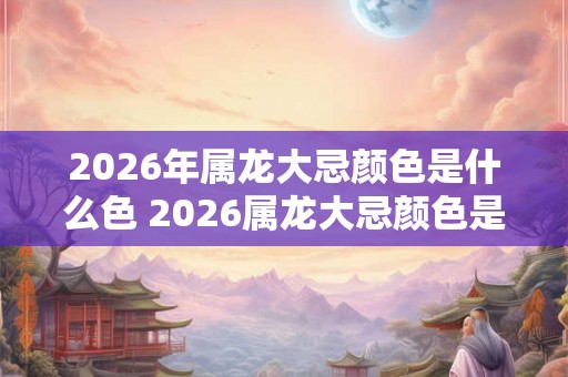 2026年属龙大忌颜色是什么色 2026属龙大忌颜色是什么