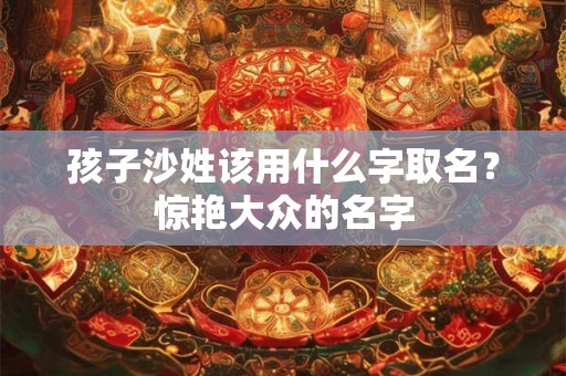 孩子沙姓该用什么字取名？惊艳大众的名字