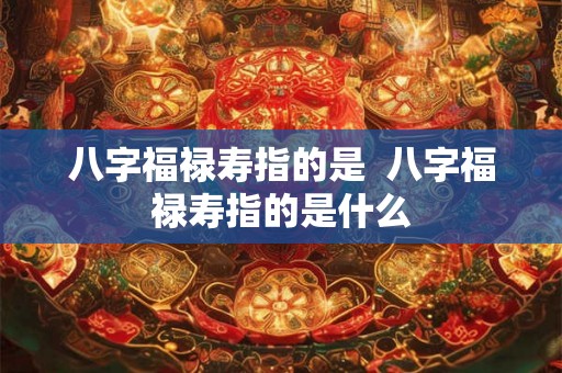 八字福禄寿指的是  八字福禄寿指的是什么