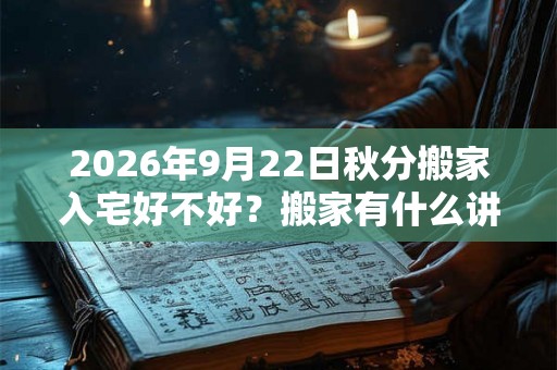 2026年9月22日秋分搬家入宅好不好？搬家有什么讲究和忌讳？
