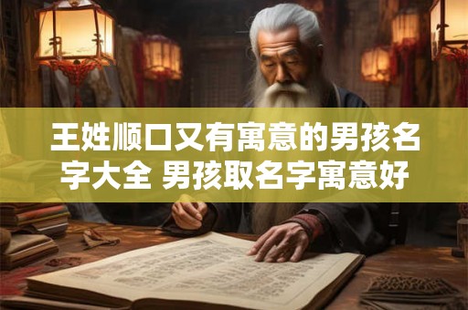 王姓顺口又有寓意的男孩名字大全 男孩取名字寓意好的字