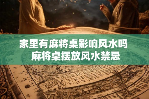 家里有麻将桌影响风水吗  麻将桌摆放风水禁忌