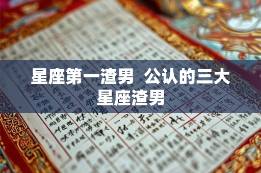 星座第一渣男  公认的三大星座渣男