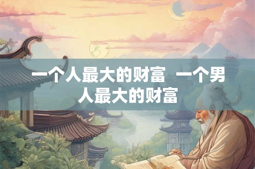 一个人最大的财富  一个男人最大的财富