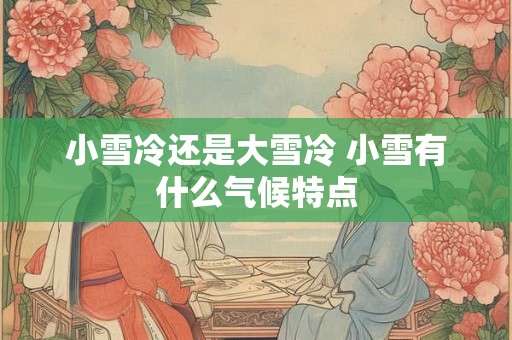 小雪冷还是大雪冷 小雪有什么气候特点 小雪冷还是大雪冷 小雪有什么气候特点