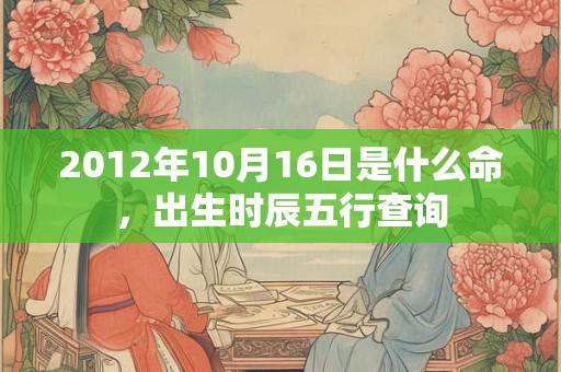 2012年10月16日是什么命，出生时辰五行查询