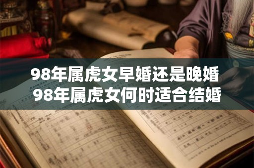 98年属虎女早婚还是晚婚 98年属虎女何时适合结婚