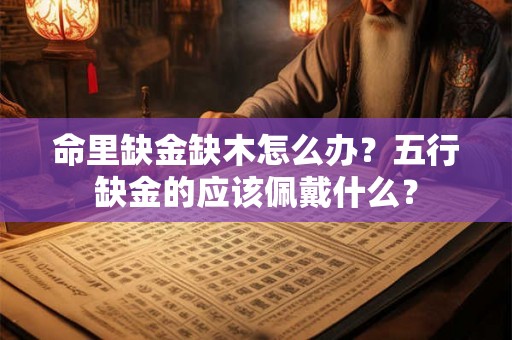 命里缺金缺木怎么办?五行缺金的应该佩戴什么? 命里缺金缺木怎么办?五行缺金的应该佩戴什么?