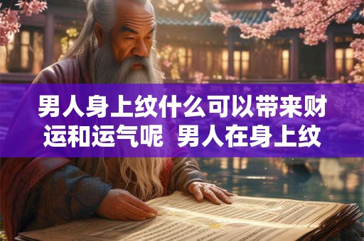 男人身上纹什么可以带来财运和运气呢 男人在身上纹什么能带来好运 男人身上纹什么可以带来财运和运气呢 男人在身上纹什么能带来好运