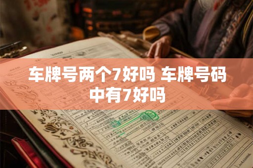 车牌号两个7好吗 车牌号码中有7好吗 车牌号两个7好吗 车牌号码中有7好吗