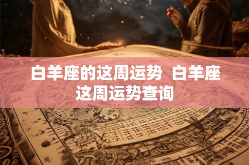 白羊座的这周运势 白羊座这周运势查询 白羊座的这周运势 白羊座这周运势查询