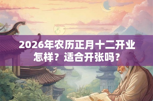2026年农历正月十二开业怎样？适合开张吗？