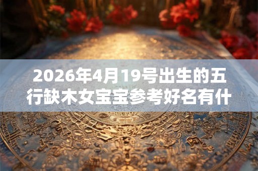2026年4月19号出生的五行缺木女宝宝参考好名有什么