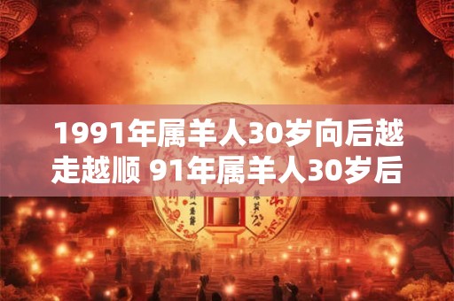 1991年属羊人30岁向后越走越顺 91年属羊人30岁后运势大发
