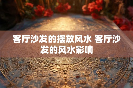 客厅沙发的摆放风水 客厅沙发的风水影响