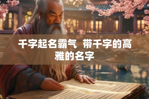 千字起名霸气  带千字的高雅的名字