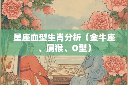 星座血型生肖分析（金牛座、属猴、O型）