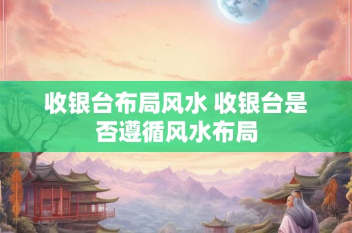 收银台布局风水 收银台是否遵循风水布局