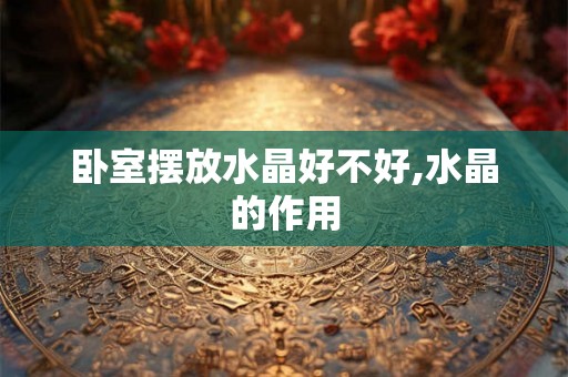 卧室摆放水晶好不好,水晶的作用