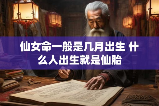 仙女命一般是几月出生 什么人出生就是仙胎 仙女命一般是几月出生 什么人出生就是仙胎