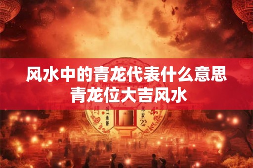风水中的青龙代表什么意思 青龙位大吉风水