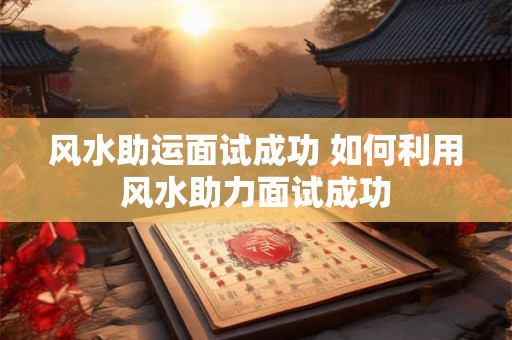 风水助运面试成功 如何利用风水助力面试成功