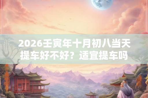 2026壬寅年十月初八当天提车好不好？适宜提车吗