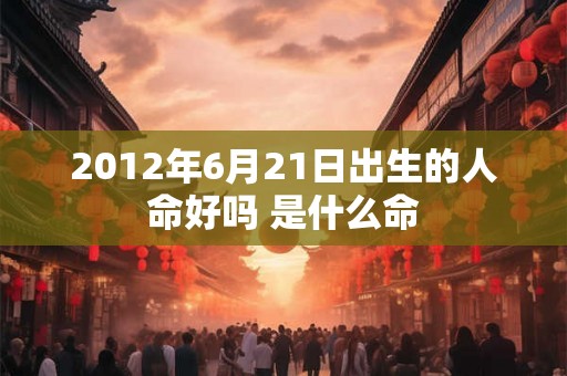 2012年6月21日出生的人命好吗 是什么命