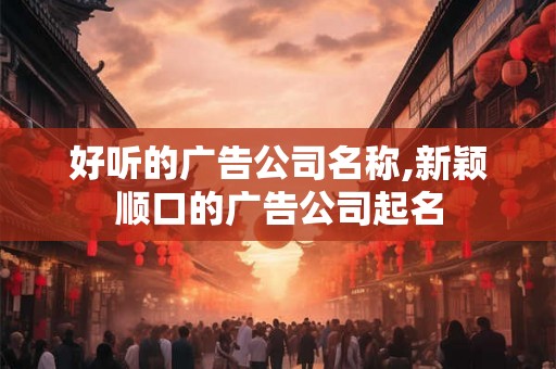 好听的广告公司名称,新颖顺口的广告公司起名