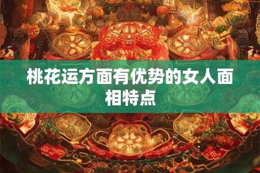 桃花运方面有优势的女人面相特点 桃花运方面有优势的女人面相特点